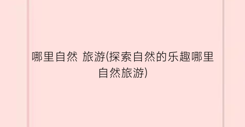 哪里自然 旅游(探索自然的乐趣哪里自然旅游)